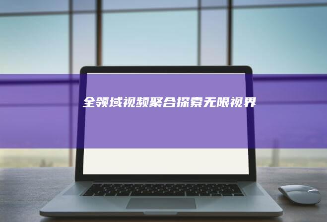 全领域视频聚合：探索无限视界