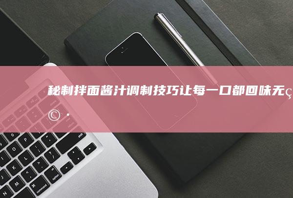 秘制拌面酱汁调制技巧：让每一口都回味无穷